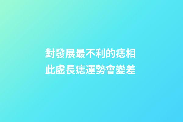 對發展最不利的痣相 此處長痣運勢會變差